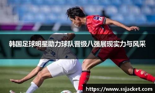 韩国足球明星助力球队晋级八强展现实力与风采